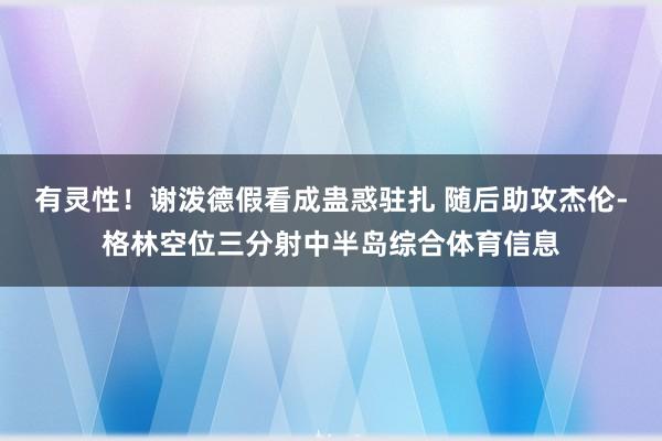 有灵性！谢泼德假看成蛊惑驻扎 随后助攻杰伦-格林空位三分射中半岛综合体育信息