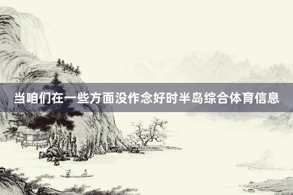 当咱们在一些方面没作念好时半岛综合体育信息