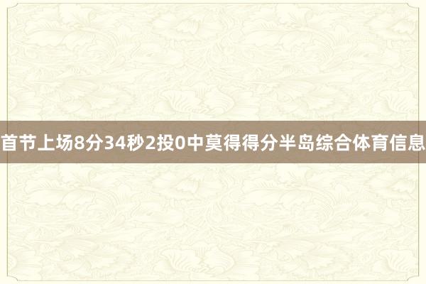 首节上场8分34秒2投0中莫得得分半岛综合体育信息