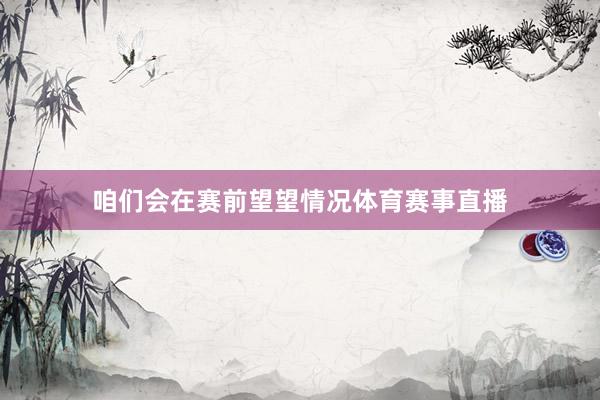咱们会在赛前望望情况体育赛事直播