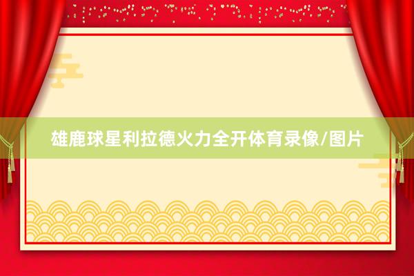 雄鹿球星利拉德火力全开体育录像/图片