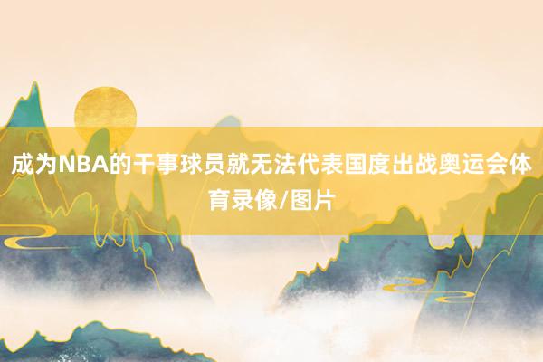 成为NBA的干事球员就无法代表国度出战奥运会体育录像/图片