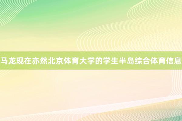 马龙现在亦然北京体育大学的学生半岛综合体育信息