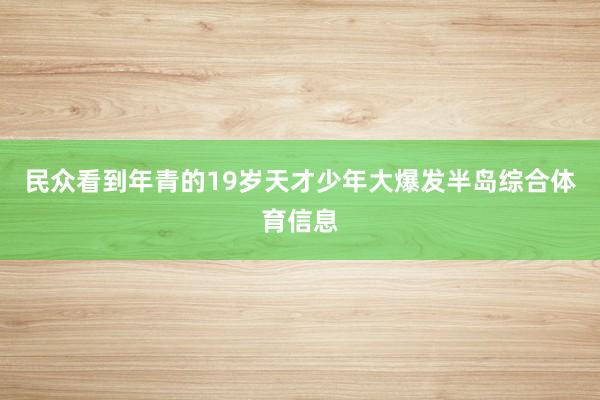 民众看到年青的19岁天才少年大爆发半岛综合体育信息