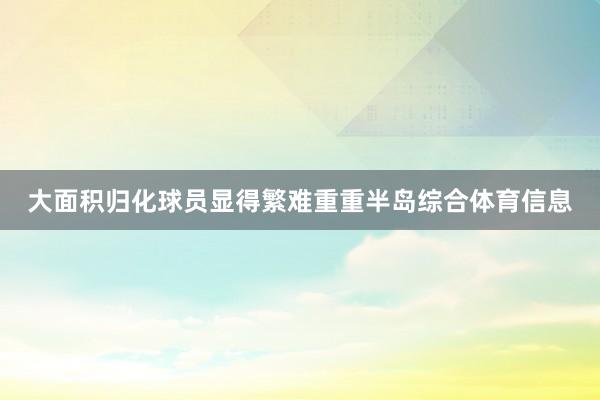 大面积归化球员显得繁难重重半岛综合体育信息