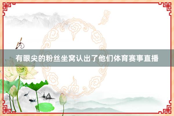 有眼尖的粉丝坐窝认出了他们体育赛事直播
