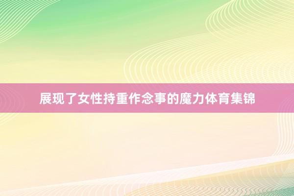 展现了女性持重作念事的魔力体育集锦