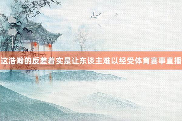 这浩瀚的反差着实是让东谈主难以经受体育赛事直播