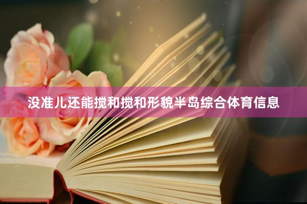 没准儿还能搅和搅和形貌半岛综合体育信息