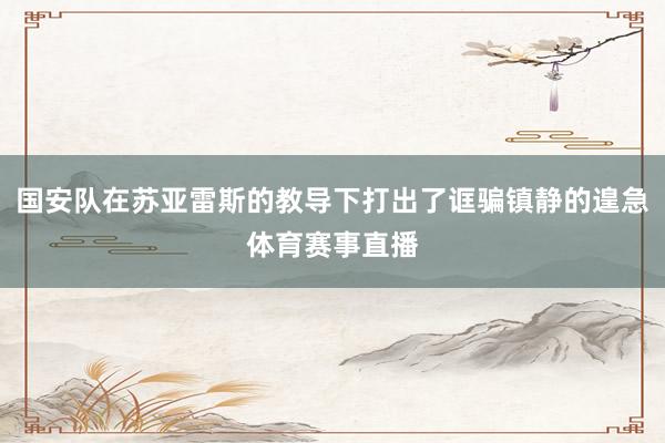 国安队在苏亚雷斯的教导下打出了诓骗镇静的遑急体育赛事直播