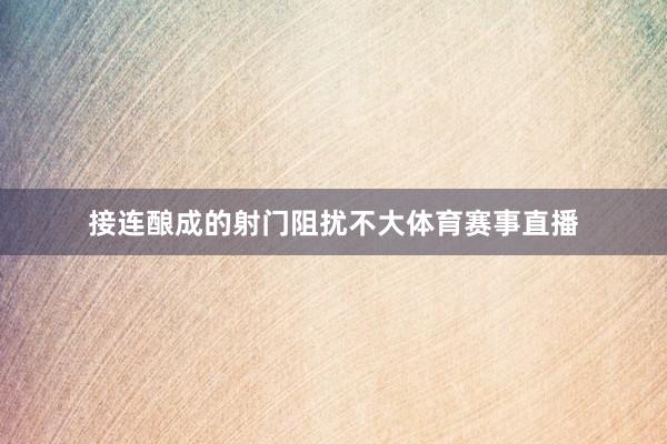 接连酿成的射门阻扰不大体育赛事直播