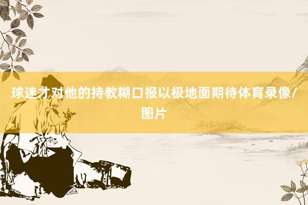 球迷才对他的持教糊口报以极地面期待体育录像/图片