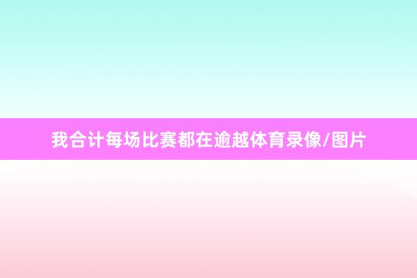 我合计每场比赛都在逾越体育录像/图片
