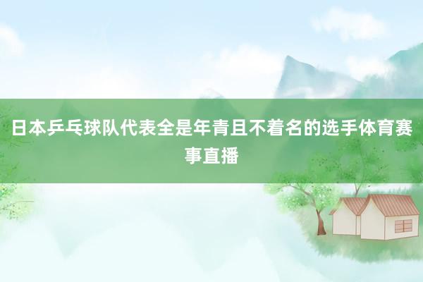 日本乒乓球队代表全是年青且不着名的选手体育赛事直播
