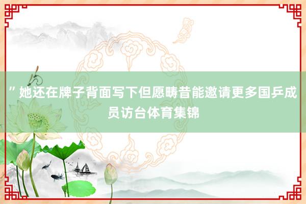 ”她还在牌子背面写下但愿畴昔能邀请更多国乒成员访台体育集锦