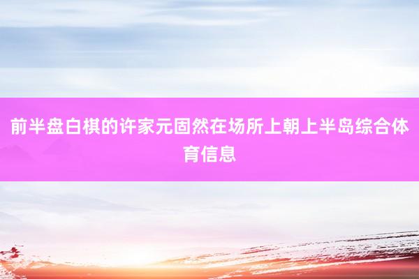 前半盘白棋的许家元固然在场所上朝上半岛综合体育信息