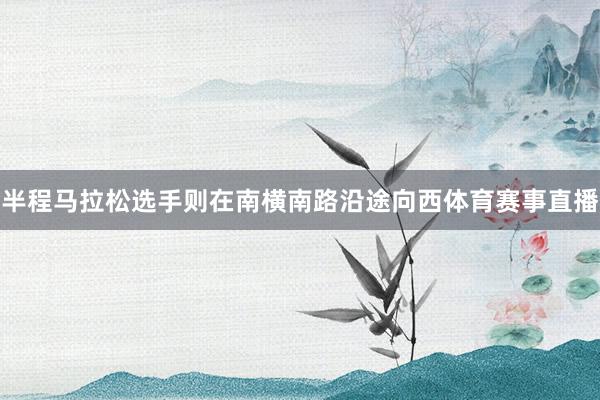 半程马拉松选手则在南横南路沿途向西体育赛事直播