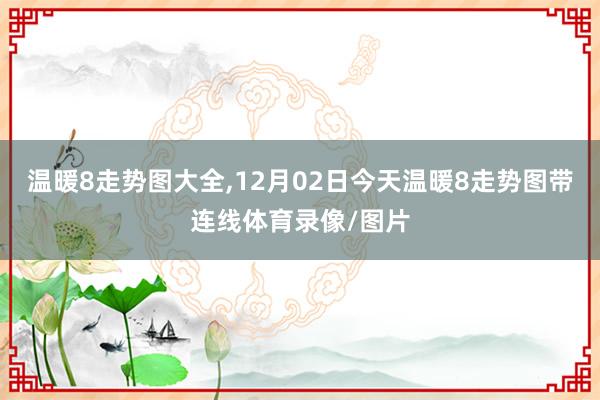 温暖8走势图大全,12月02日今天温暖8走势图带连线体育录像/图片
