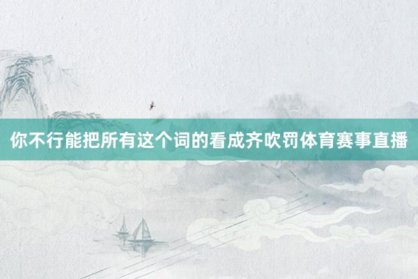 你不行能把所有这个词的看成齐吹罚体育赛事直播