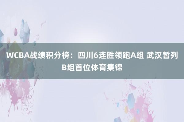 WCBA战绩积分榜：四川6连胜领跑A组 武汉暂列B组首位体育集锦