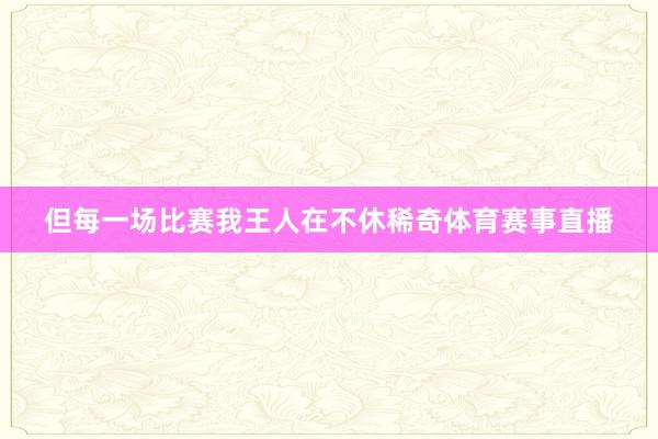但每一场比赛我王人在不休稀奇体育赛事直播