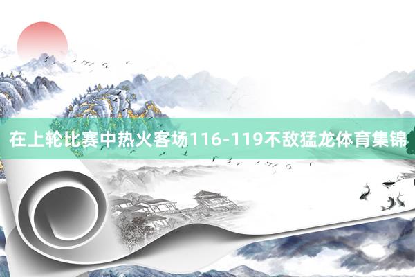 在上轮比赛中热火客场116-119不敌猛龙体育集锦