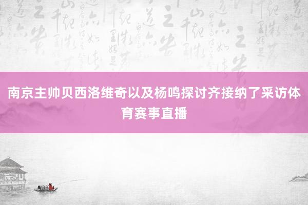 南京主帅贝西洛维奇以及杨鸣探讨齐接纳了采访体育赛事直播