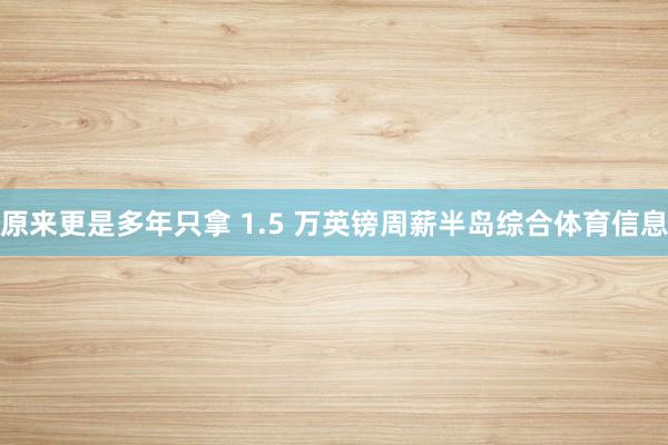 原来更是多年只拿 1.5 万英镑周薪半岛综合体育信息