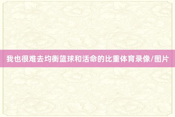 我也很难去均衡篮球和活命的比重体育录像/图片