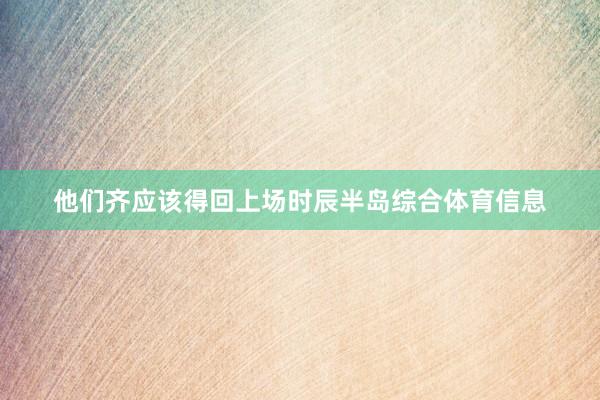 他们齐应该得回上场时辰半岛综合体育信息
