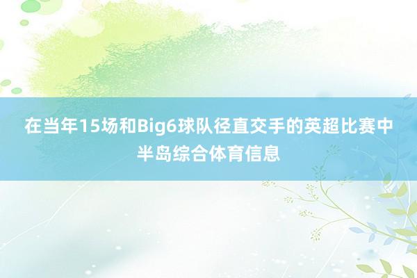 在当年15场和Big6球队径直交手的英超比赛中半岛综合体育信息