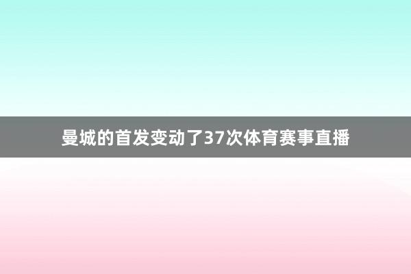曼城的首发变动了37次体育赛事直播