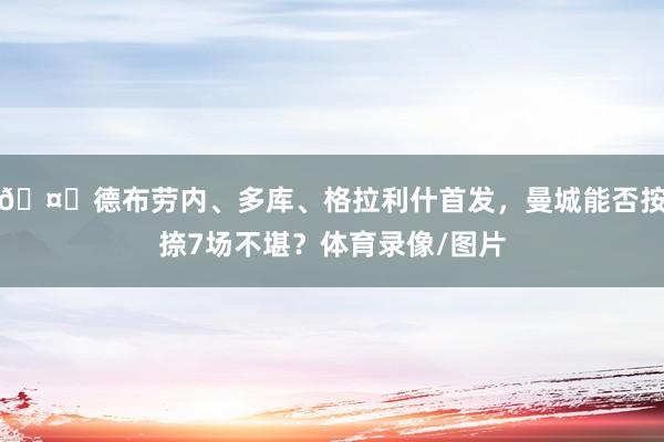 🤔德布劳内、多库、格拉利什首发，曼城能否按捺7场不堪？体育录像/图片