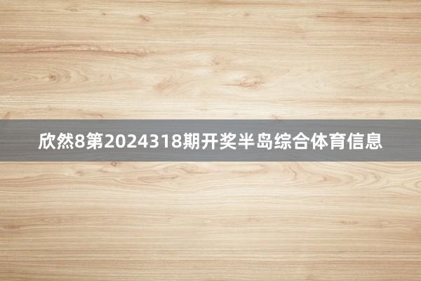 欣然8第2024318期开奖半岛综合体育信息