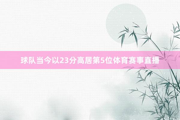 球队当今以23分高居第5位体育赛事直播
