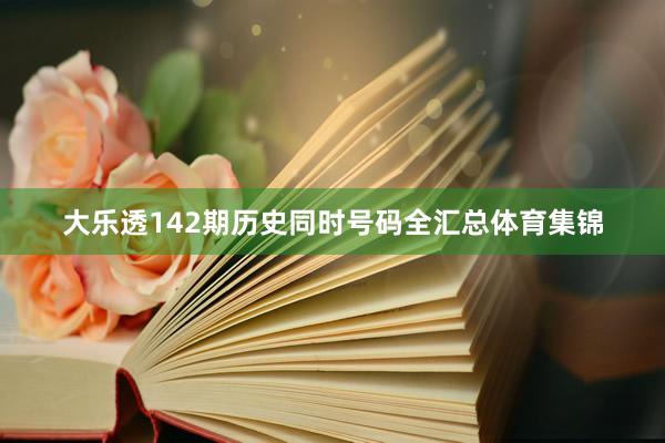 大乐透142期历史同时号码全汇总体育集锦