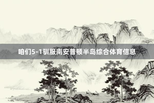咱们5-1驯服南安普顿半岛综合体育信息