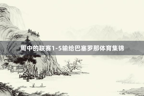 周中的联赛1-5输给巴塞罗那体育集锦