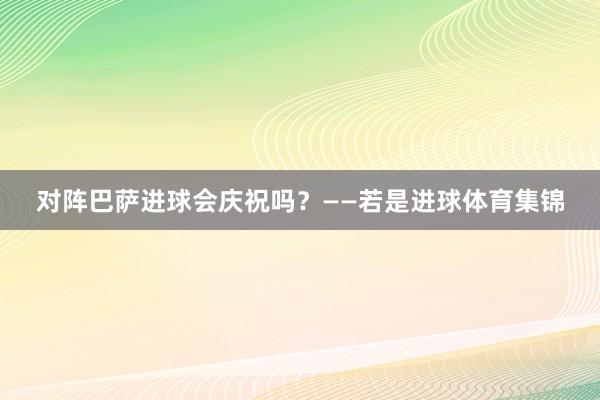 对阵巴萨进球会庆祝吗？——若是进球体育集锦