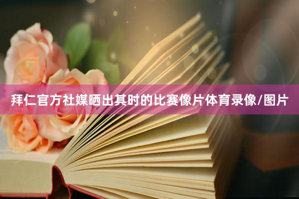 拜仁官方社媒晒出其时的比赛像片体育录像/图片