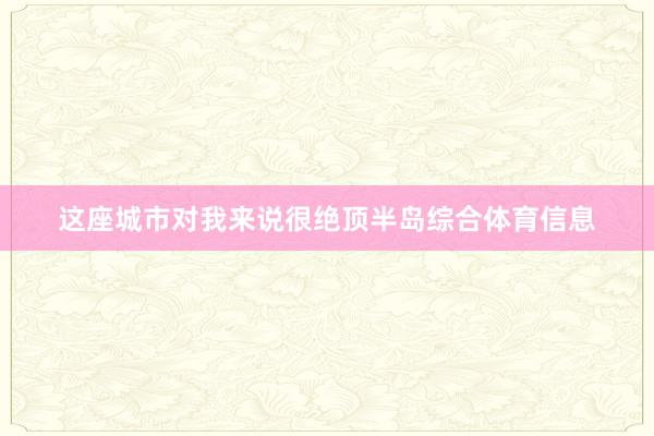 这座城市对我来说很绝顶半岛综合体育信息