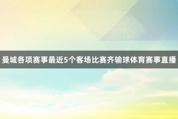 曼城各项赛事最近5个客场比赛齐输球体育赛事直播