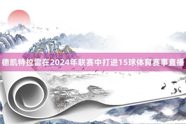 德凯特拉雷在2024年联赛中打进15球体育赛事直播