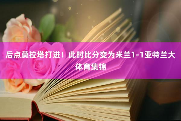 后点莫拉塔打进！此时比分变为米兰1-1亚特兰大体育集锦