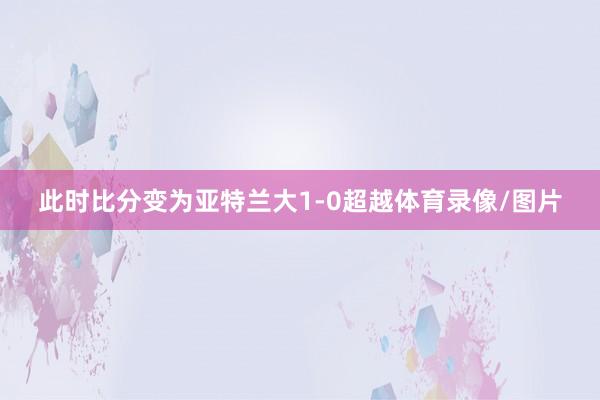 此时比分变为亚特兰大1-0超越体育录像/图片