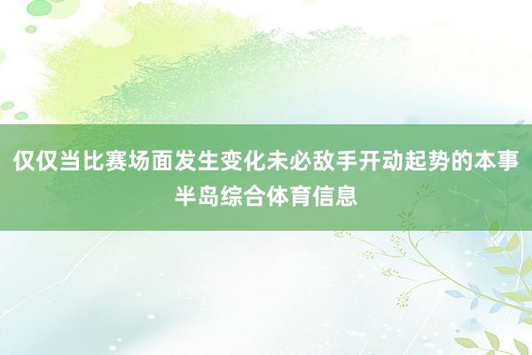 仅仅当比赛场面发生变化未必敌手开动起势的本事半岛综合体育信息