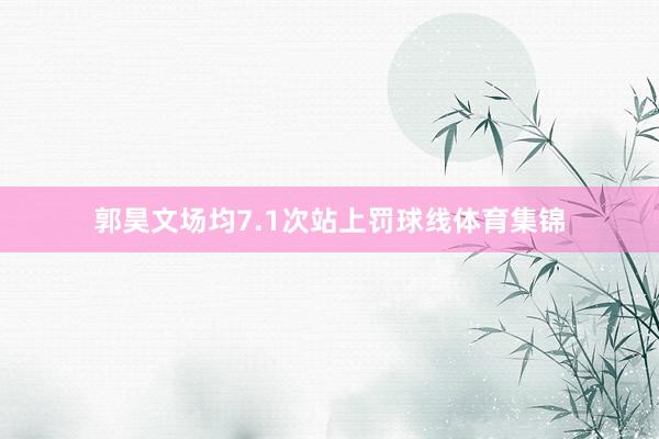 郭昊文场均7.1次站上罚球线体育集锦