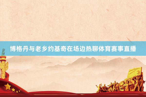 博格丹与老乡约基奇在场边热聊体育赛事直播