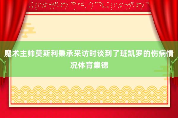魔术主帅莫斯利秉承采访时谈到了班凯罗的伤病情况体育集锦
