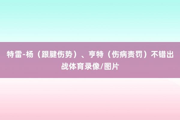 特雷-杨（跟腱伤势）、亨特（伤病责罚）不错出战体育录像/图片